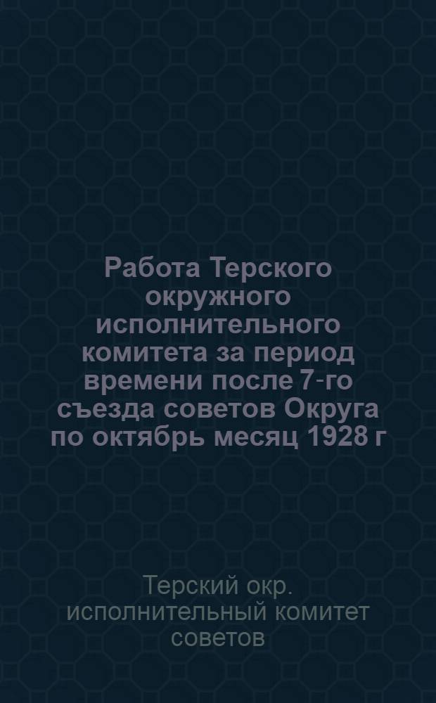 Работа Терского окружного исполнительного комитета за период времени после 7-го съезда советов Округа по октябрь месяц 1928 г. : (По отчетному докладу председ. Терск. окружн. исполн. ком-та т. Ищенко на 8-м пленуме Окрисполкома в Мин.-Водах)