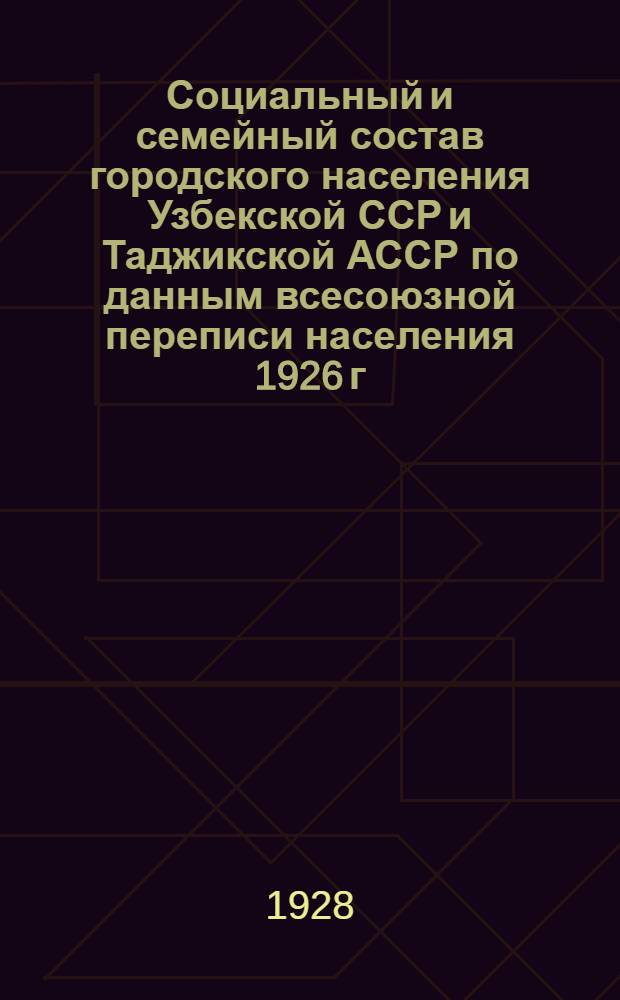 Социальный и семейный состав городского населения Узбекской ССР и Таджикской АССР по данным всесоюзной переписи населения 1926 г. : (Краткие итоги разработки семейных карт)