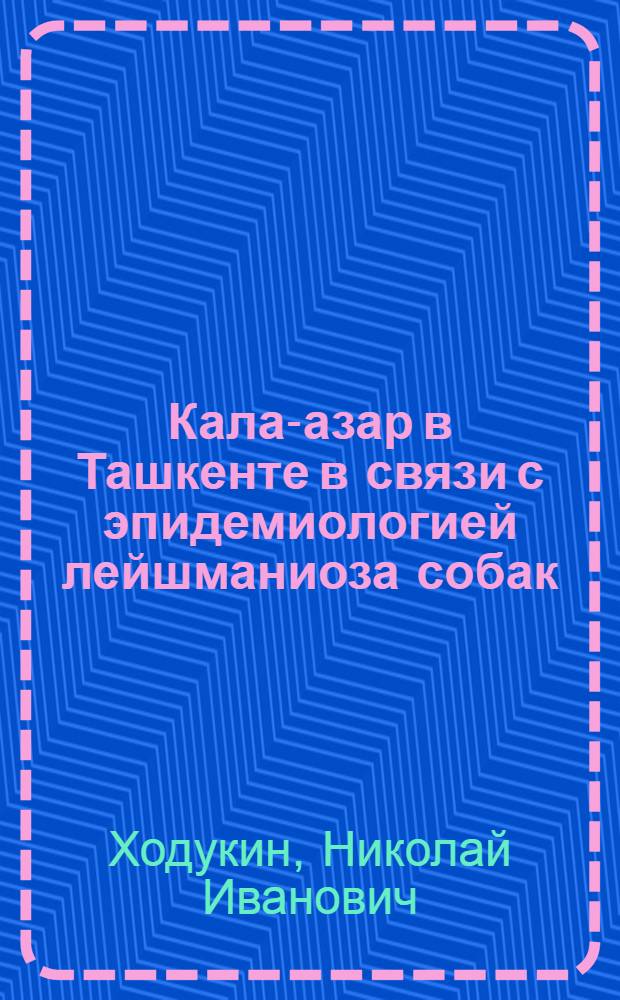 Кала-азар в Ташкенте в связи с эпидемиологией лейшманиоза собак : Доложено в заседании Постоянной комиссии по изуч. малярийных комаров при ЗМ : (Представлено акад.-секретарем в ОФМ 11.IV.1928)