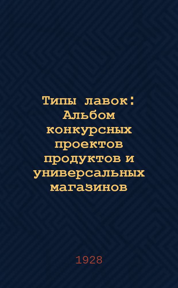 ... Типы лавок : Альбом конкурсных проектов продуктов и универсальных магазинов : Для рабоче-городских потреб. об-в