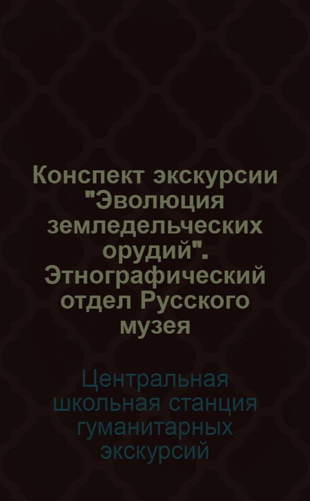 ... Конспект экскурсии "Эволюция земледельческих орудий". Этнографический отдел Русского музея : (Разработка Центр. школьный станции гуманитарных экскурсий