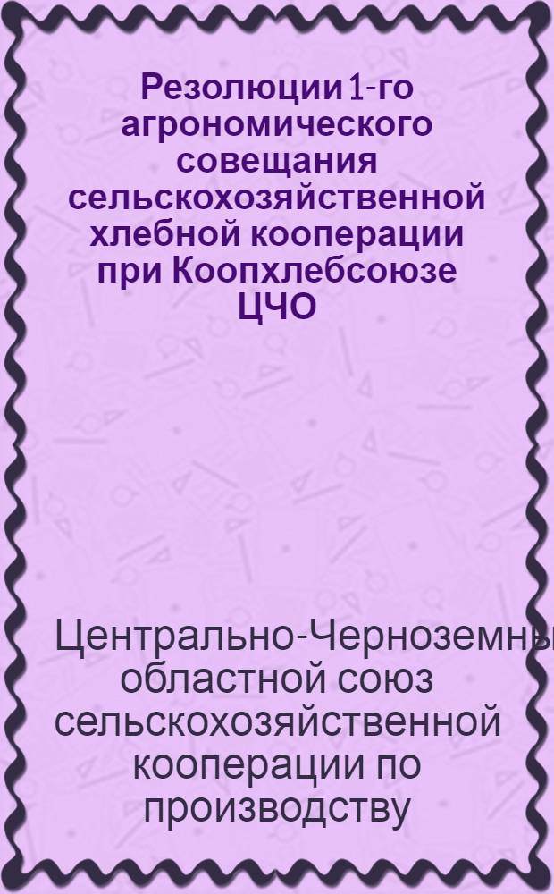 Резолюции 1-го агрономического совещания сельскохозяйственной хлебной кооперации при Коопхлебсоюзе ЦЧО. От 6/Х 1928 г.