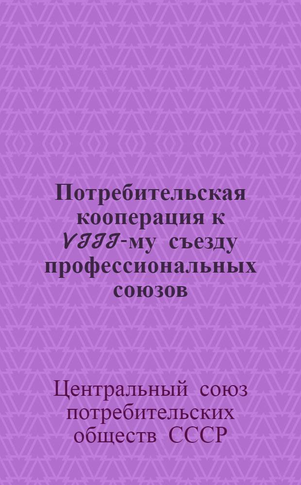 Потребительская кооперация к VIII-му съезду профессиональных союзов : Краткий обзор за 1926/27 - 1927/28 хоз. гг
