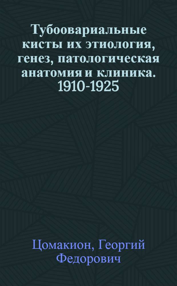 ... Тубоовариальные кисты их этиология, генез, патологическая анатомия и клиника. 1910-1925