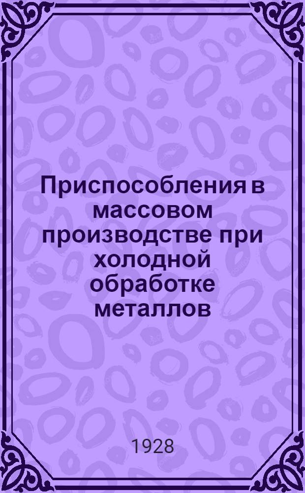 ... Приспособления в массовом производстве при холодной обработке металлов : Пособие для ФЗУ и рабочих металлопромышленности..