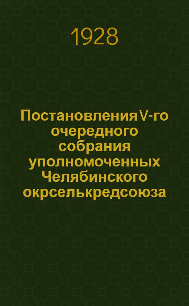 ... Постановления V-го очередного собрания уполномоченных Челябинского окрселькредсоюза, состоявшегося 28-31 июля 1928 г...