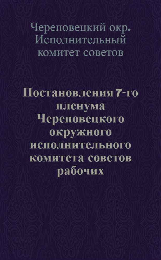 Постановления 7-го пленума Череповецкого окружного исполнительного комитета советов рабочих, крестьянских и красноармейских депутатов. 13-14 сентября 1928 г.