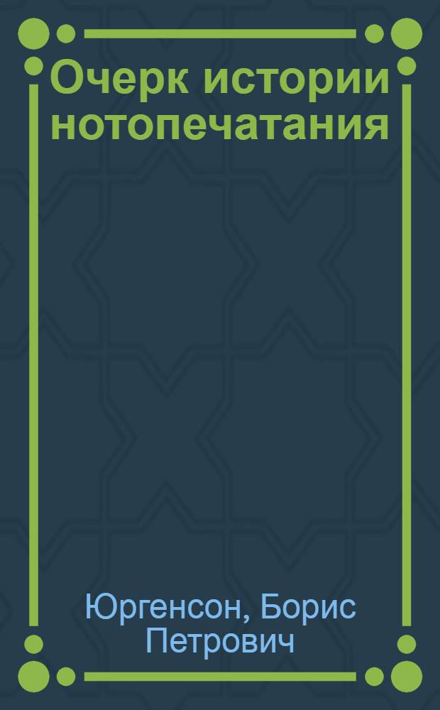 ... Очерк истории нотопечатания : С прилож. перечня нотных изданий XV-XVI веков и кратких сведений о главнейших печатниках, граверах и издателях XVI-XVIII веков