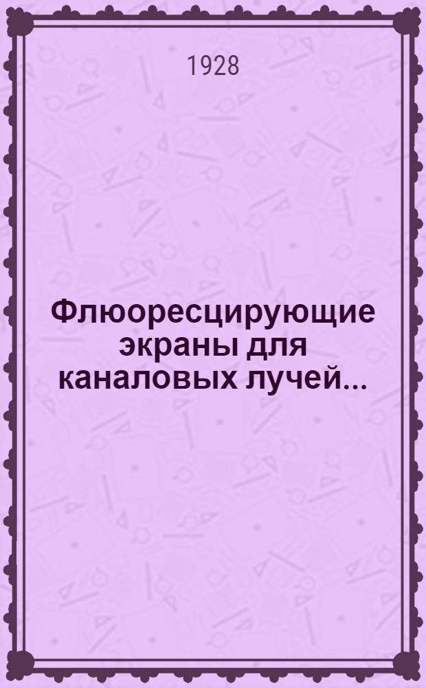 ... Флюоресцирующие экраны для каналовых лучей...