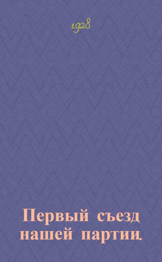 ... Первый съезд нашей партии. (1 марта 1898 г. - 1 марта 1928 г.)