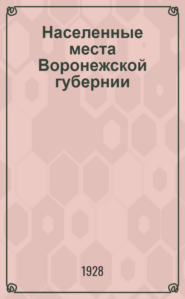 Населенные места Воронежской губернии : Систематический перечень и алфавитный указатель к карте Воронежск. губернии с прилож. окружного и районного распределения населенных мест по данным на 23 мая 1928 г...