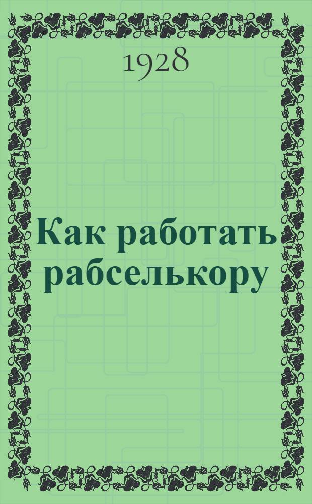Как работать рабселькору : Резолюции IV-го Воронежского губернского совещания рабочих и сельских корреспондентов (31 марта - 2 апреля 1928 г.)