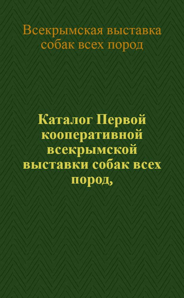 ... Каталог Первой кооперативной всекрымской выставки собак всех пород, (третья очередная) устраиваемой Крымским союзом промыслово-кооперативных товариществ охотников совместно с Симферопольской и Джанкойской подсекциями кровного собаководства в г. Симферополе 29-30 апреля 1928 года на территории городского сада