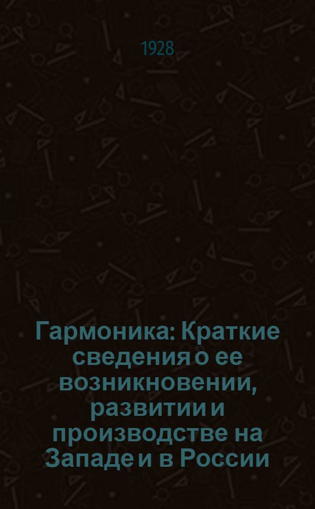 ... Гармоника : Краткие сведения о ее возникновении, развитии и производстве на Западе и в России