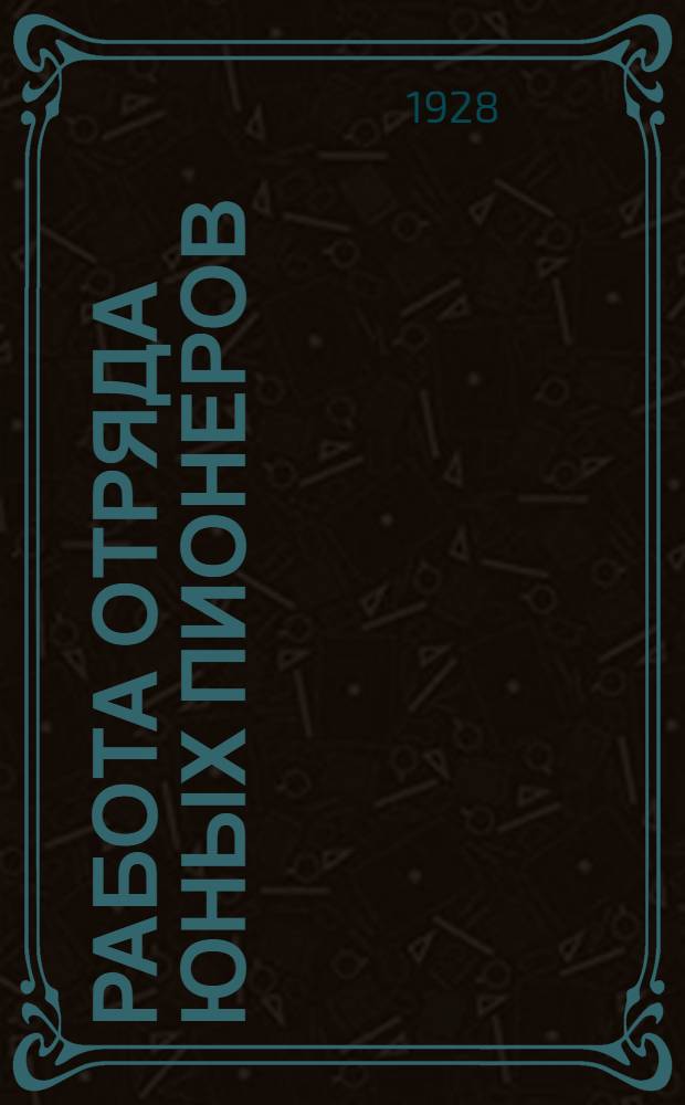 ... Работа отряда юных пионеров : (Опыт работы отрядов и материалы Облбюро ю. п.)