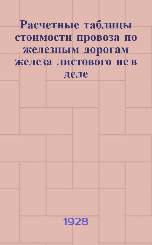... Расчетные таблицы стоимости провоза по железным дорогам железа листового не в деле, непродыравленного: а) непокрытого другими металлами; б) тоже цинкованного