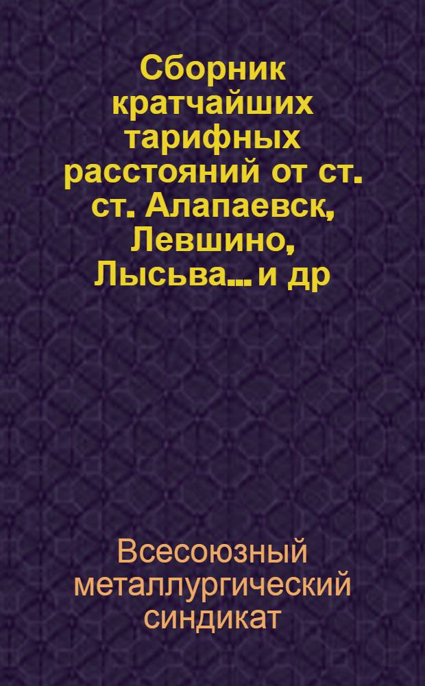 ... Сборник кратчайших тарифных расстояний от ст. ст. Алапаевск, Левшино, Лысьва... [и др.], применяемых в местных сообщениях дорог: Донецких, Екатерининской, Московско-Казанской, Пермской, Самаро-Златоустовской и Юго-Восточных и прямых железнодорожных сообщениях всех дорог СССР до станций указанных в настоящем издании