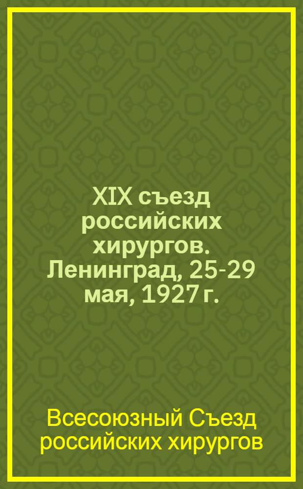 XIX съезд российских хирургов. Ленинград, 25-29 мая, 1927 г. : Материалы