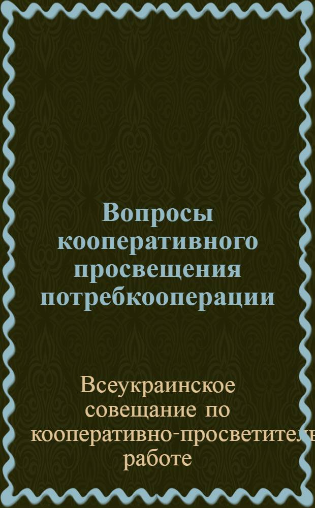 Вопросы кооперативного просвещения потребкооперации : Труды 1-го Всеукраинского совещания по кооператпросветработе. (24-30 сент. 1927 г.)