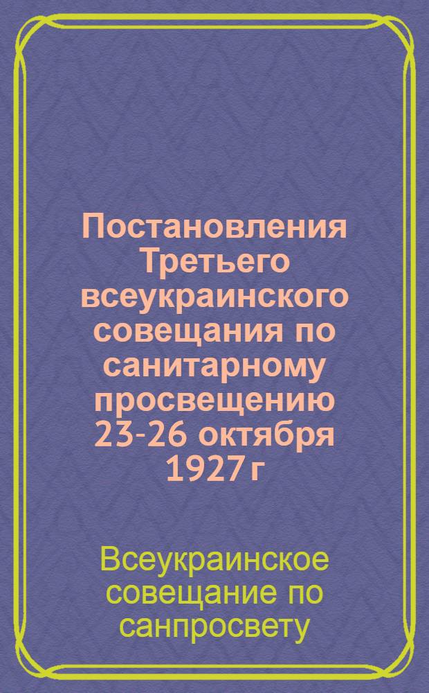 ... Постановления Третьего всеукраинского совещания по санитарному просвещению 23-26 октября 1927 г.