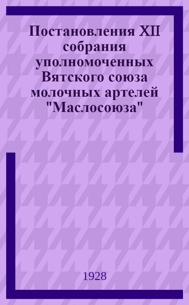 Постановления XII собрания уполномоченных Вятского союза молочных артелей "Маслосоюза". (31 марта - 3 апреля 1928 года)