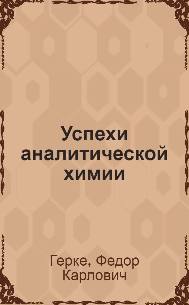 ... Успехи аналитической химии : Лекции, читанные на Курсах инж-ров-химиков 1 созыва, организованных Ин-том по повышению квалификации инжен.-технич. персонала В.С.Н.Х. С.С.С.Р