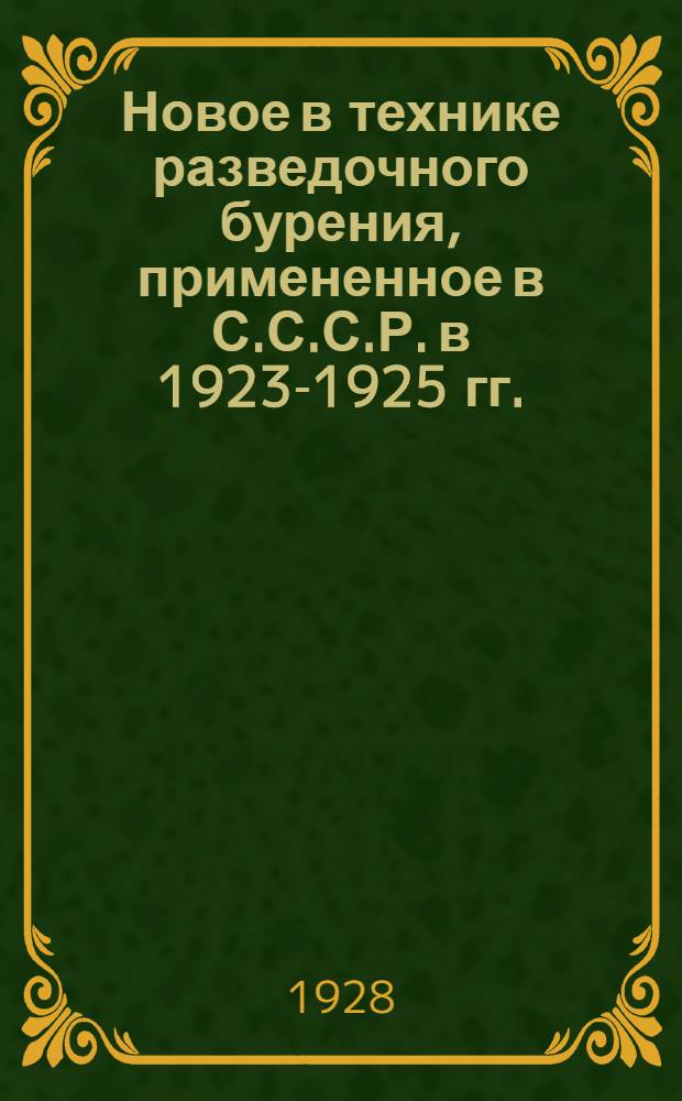 Новое в технике разведочного бурения, примененное в С.С.С.Р. в 1923-1925 гг. : Доклад, заслушанный на I Всесоюзном Горном Научно-Техническом съезде 14-27 апр. 1926 г. в Москве