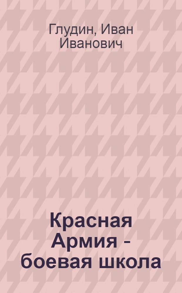 ... Красная Армия - боевая школа : Что должен знать призывник о рабоче-крестьянской Красной армии : С 9 рис