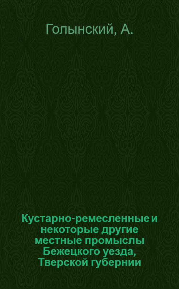 ... Кустарно-ремесленные и некоторые другие местные промыслы Бежецкого уезда, Тверской губернии : С прилож. схематич. карты