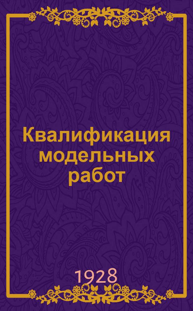 ... Квалификация модельных работ : Извлечение из квалификационной разбивки работ металло-электро-промышленности ЦК ВСРМ с примерами работ применительно к производствам заводов Гомзы..