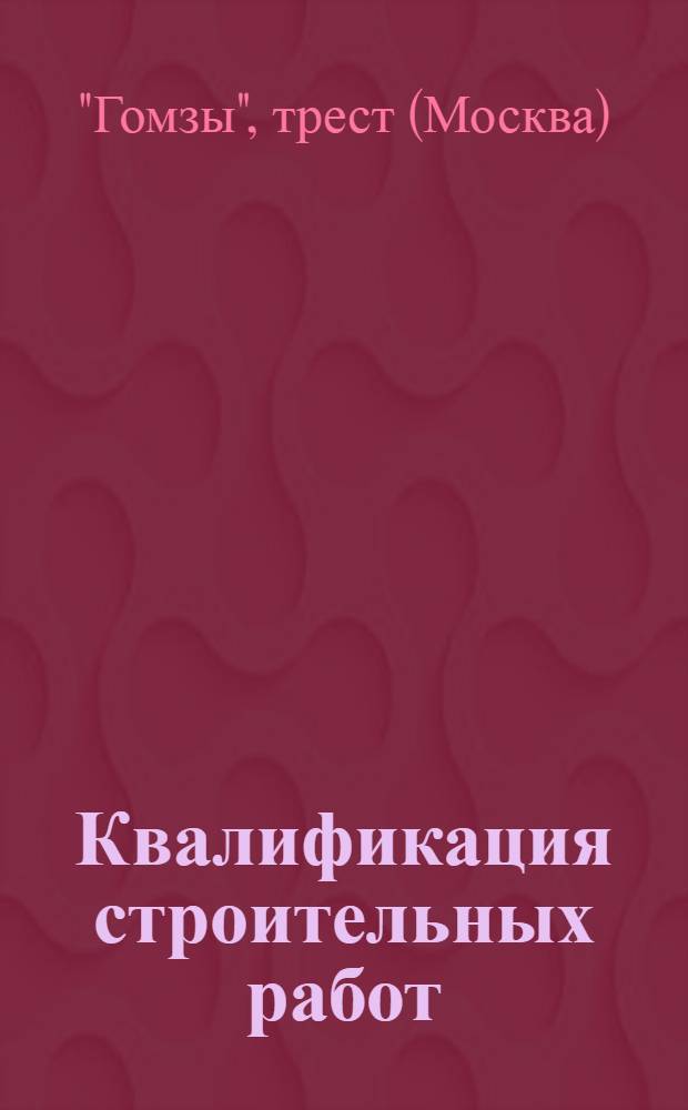 ... Квалификация строительных работ : Извлечение из квалификационной разбивки работ металло-электро-промышленности Ц.К. В.С.Р.М. с примерами работ применительно к производствам заводов "Гомзы"..