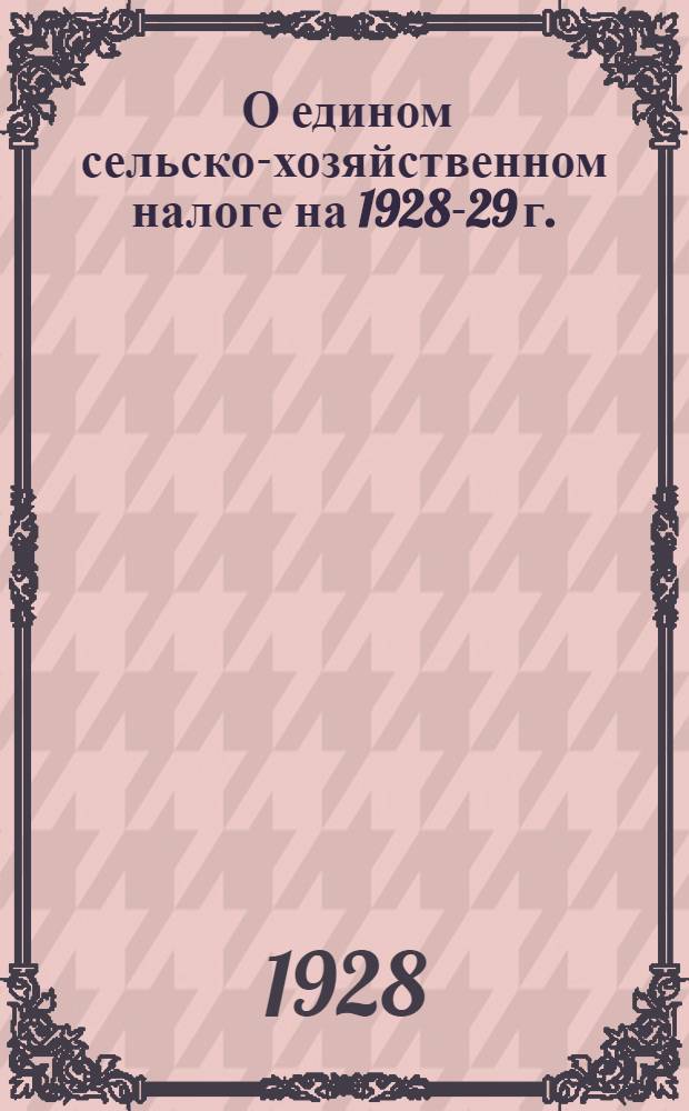 ... О едином сельско-хозяйственном налоге на 1928-29 г. : (Доклад и содоклад на III сессии ЦИК СССР IV созыва)