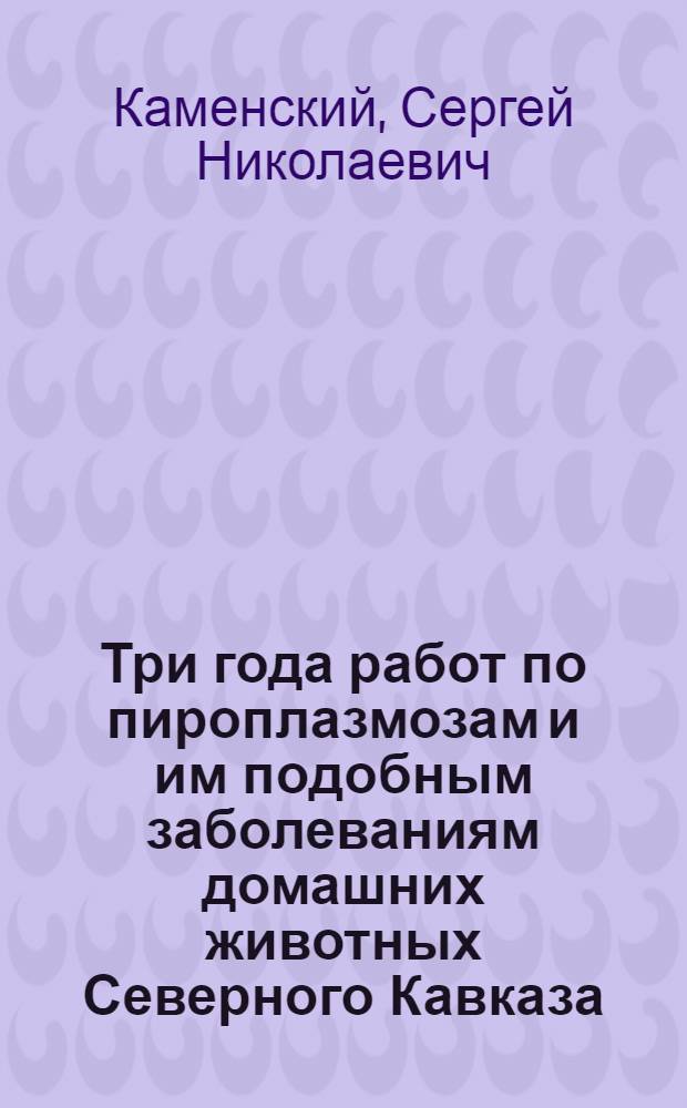 ... Три года работ по пироплазмозам и им подобным заболеваниям домашних животных Северного Кавказа. 1924, VI - 1927, VI...