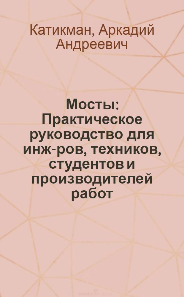 ... Мосты : Практическое руководство для инж-ров, техников, студентов и производителей работ : Новые технические условия и нормы для расчета, проектирования и сооружения мостов : Элементы конструкций; материалы, их приемка и освидетельствование : С 832 рис. в тексте