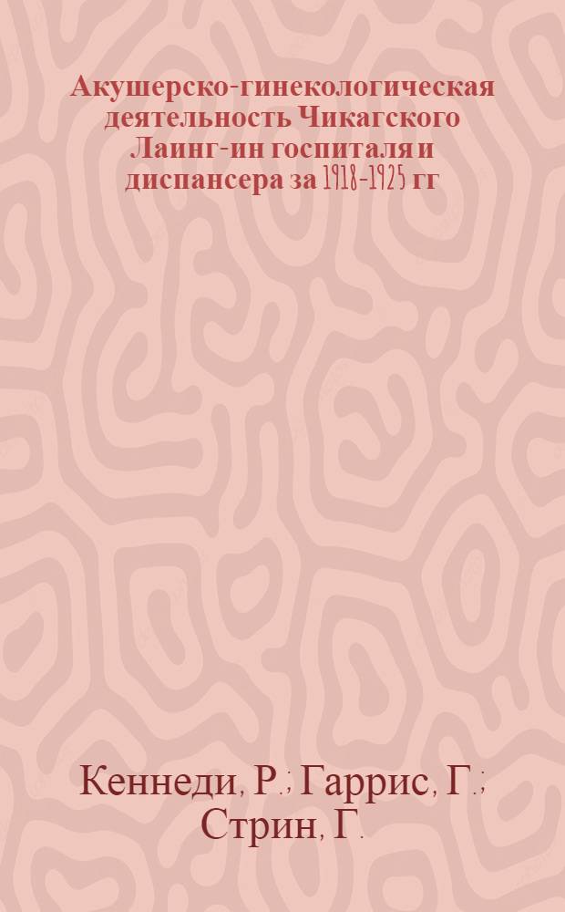 ... Акушерско-гинекологическая деятельность Чикагского Лаинг-ин госпиталя и диспансера за 1918-1925 гг.