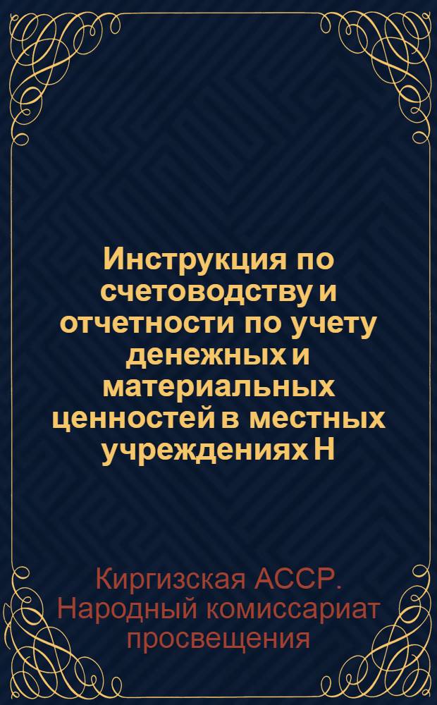 Инструкция по счетоводству и отчетности по учету денежных и материальных ценностей в местных учреждениях Н.К.П. Киргизской АССР, состоящих на государственных местных бюджетах...