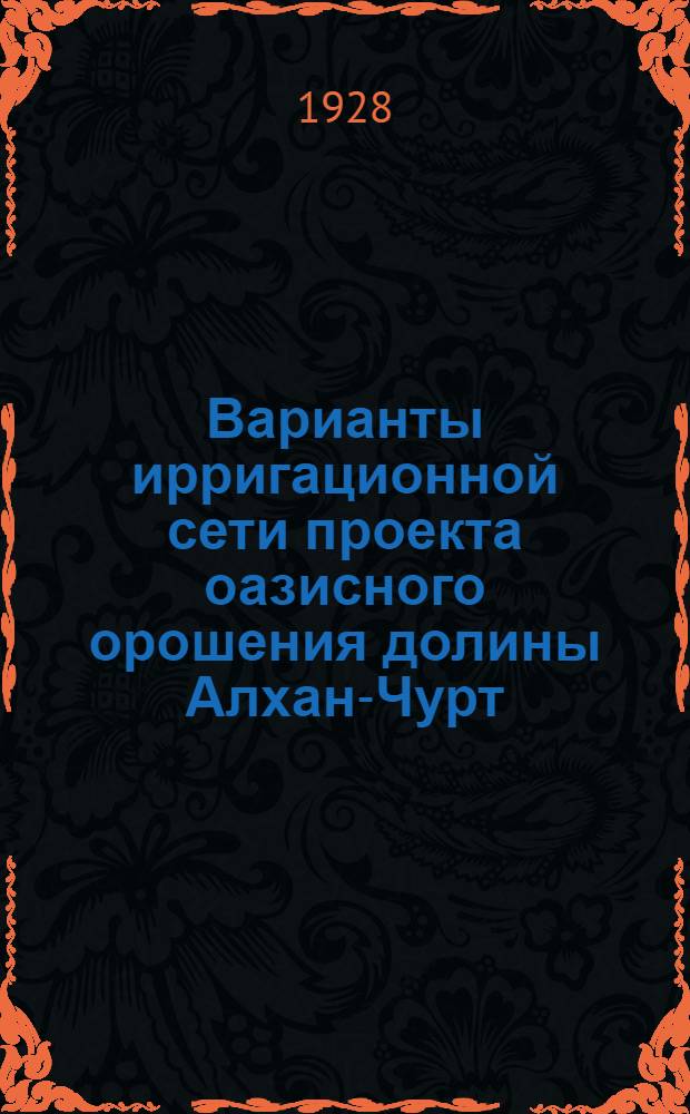 ... Варианты ирригационной сети проекта оазисного орошения долины Алхан-Чурт : Из материалов Эскизного проекта оазисного орошения и обводнения долины Алхан-Чурт 1927 г