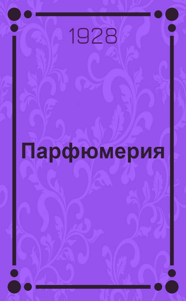 ... Парфюмерия : Добывание эфирных масл и естественных душистых веществ и приготовление духов из цветочных помад и благовонных масл..