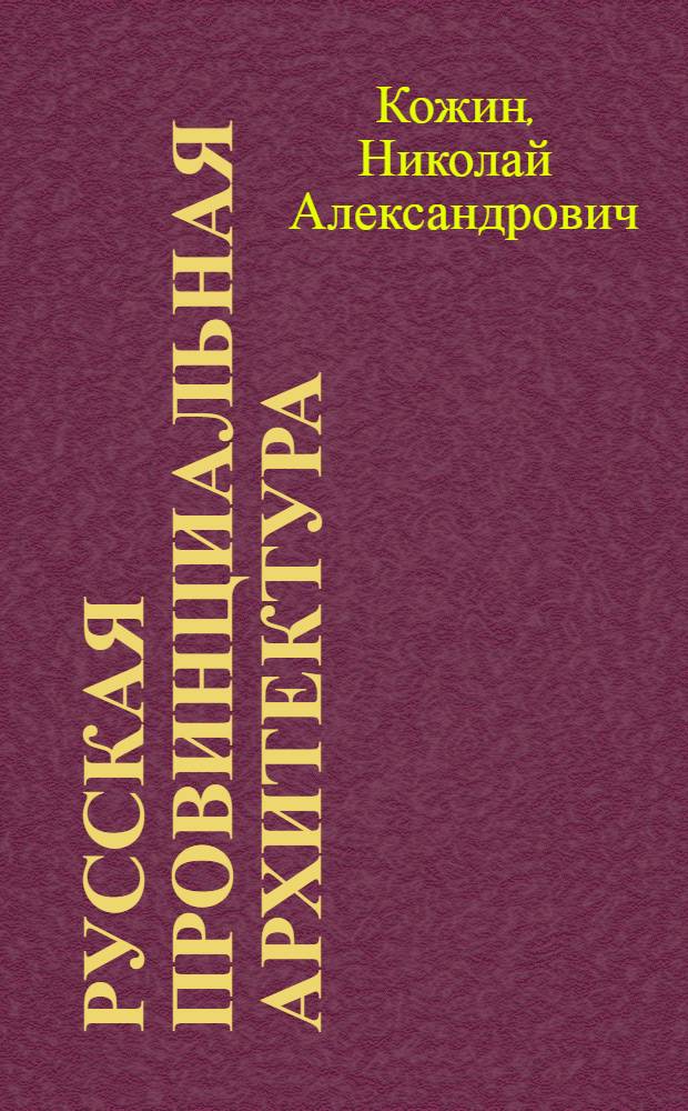 ... Русская провинциальная архитектура : К выставке Отд. ИЗО Г.И.И.И., организованной при участии Центроархива, Русск. музея, Нижегородск. Ярославск. и Ростовск. музеев