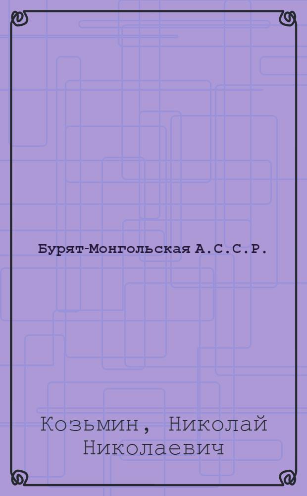 ... Бурят-Монгольская А.С.С.Р. : Географический и хозяйственный очерк : С 15 ил. на отдельн. л. и 6 в тексте