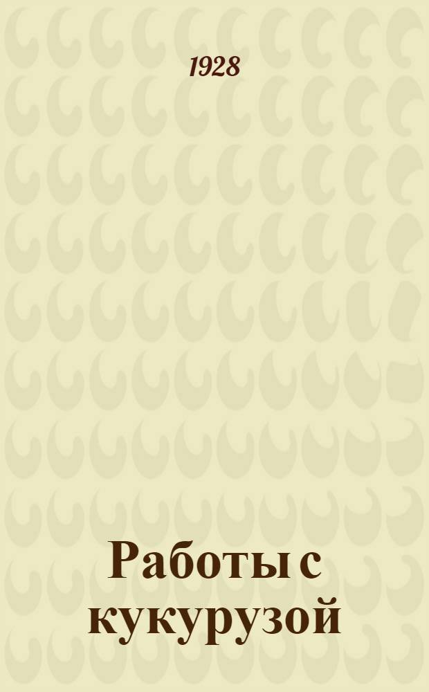 ... Работы с кукурузой : (Отчетные данные за 1922-1927 год)