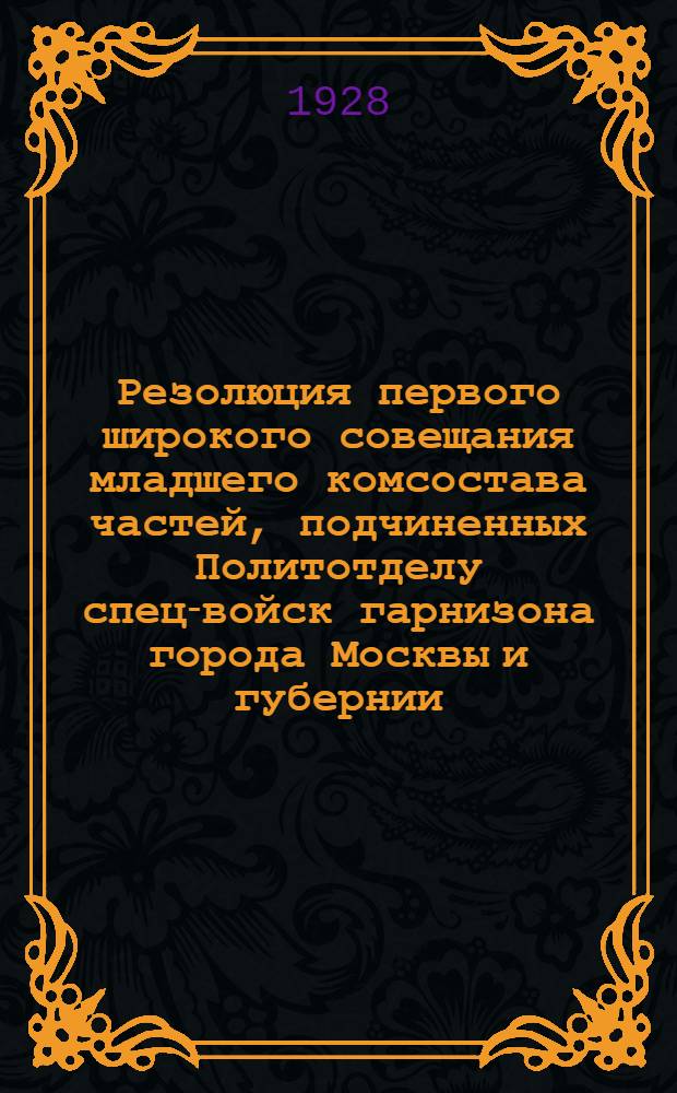 Резолюция первого широкого совещания младшего комсостава частей, подчиненных Политотделу спец-войск гарнизона города Москвы и губернии. 13-14-го октября 1928 г.