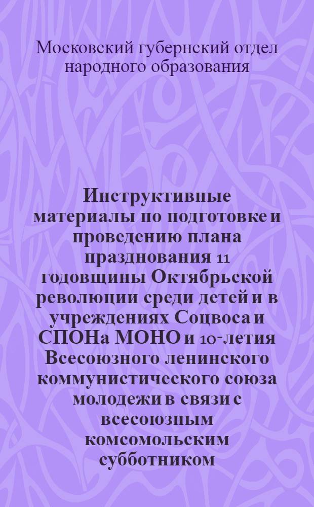 ... Инструктивные материалы по подготовке и проведению плана празднования 11 годовщины Октябрьской революции среди детей и в учреждениях Соцвоса и СПОНа МОНО и 10-летия Всесоюзного ленинского коммунистического союза молодежи в связи с всесоюзным комсомольским субботником