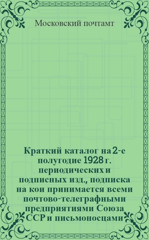 ... Краткий каталог на 2-е полугодие 1928 г. периодических и подписных изд., подписка на кои принимается всеми почтово-телеграфными предприятиями Союза ССР и письмоносцами