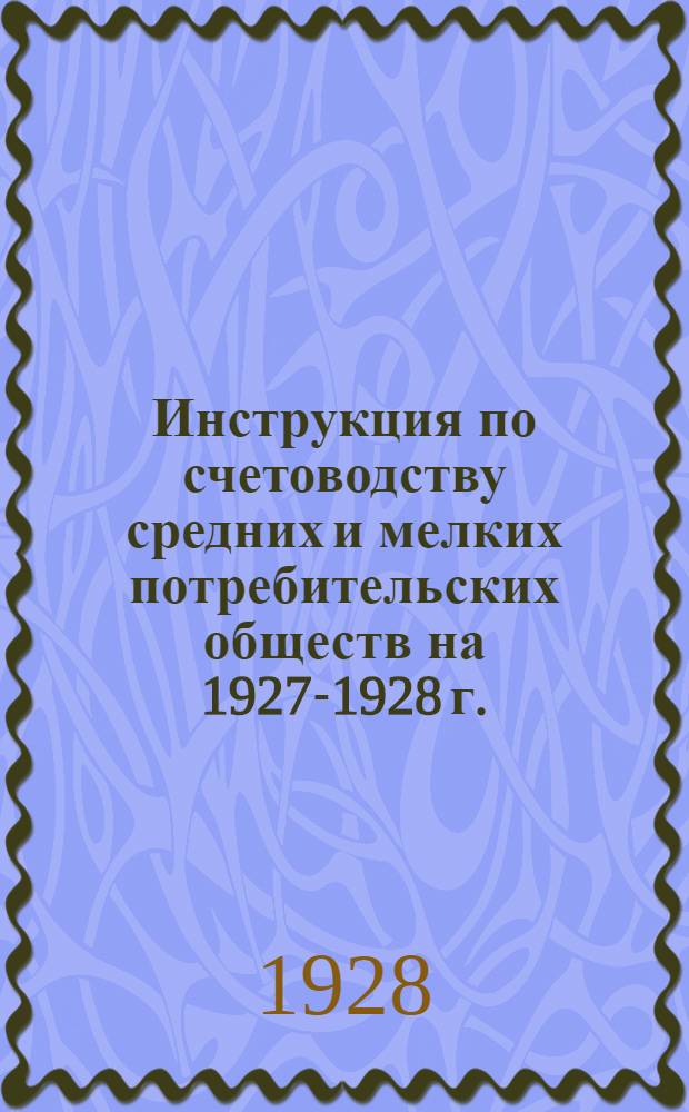 Инструкция по счетоводству средних и мелких потребительских обществ на 1927-1928 г. : (По упрощенной интегральной форме) : Дополнение к руководству по счетоводству и отчетности потребительских обществ