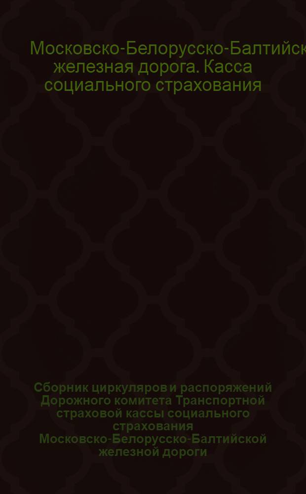... Сборник циркуляров и распоряжений Дорожного комитета Транспортной страховой кассы социального страхования Московско-Белорусско-Балтийской железной дороги, изданных за время с 1/I-1926 г. по 1/IV-1928 г.