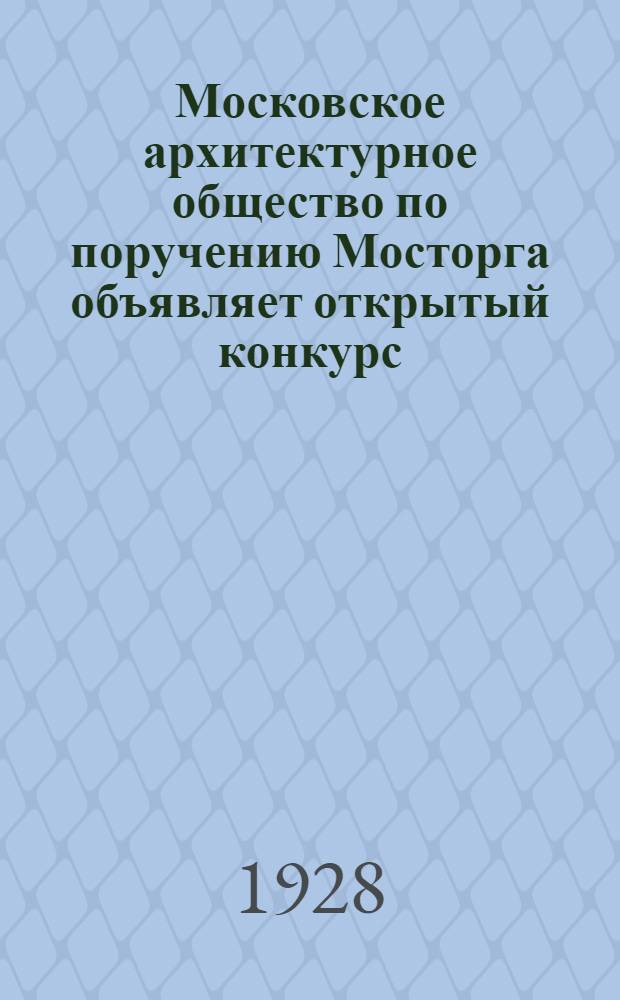 Московское архитектурное общество по поручению Мосторга объявляет открытый конкурс (при свободном участии в соревновании всех желающих) на составление проекта здания универсального магазина Бауманского района в гор. Москве : Программа конкурса
