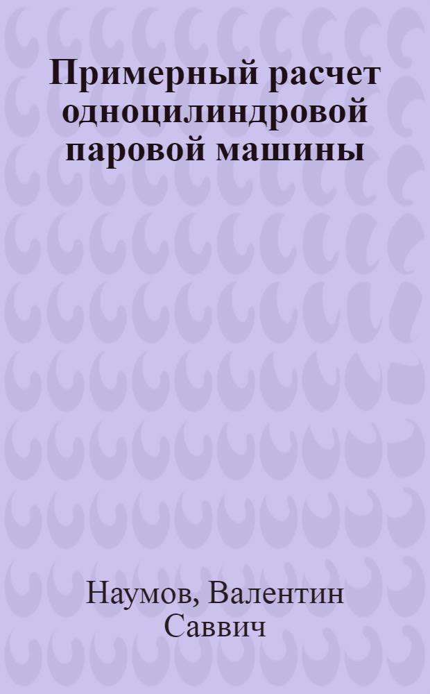 ... Примерный расчет одноцилиндровой паровой машины : В применении к требованиям механич. и электротехнич. отд-ний ТУЗов