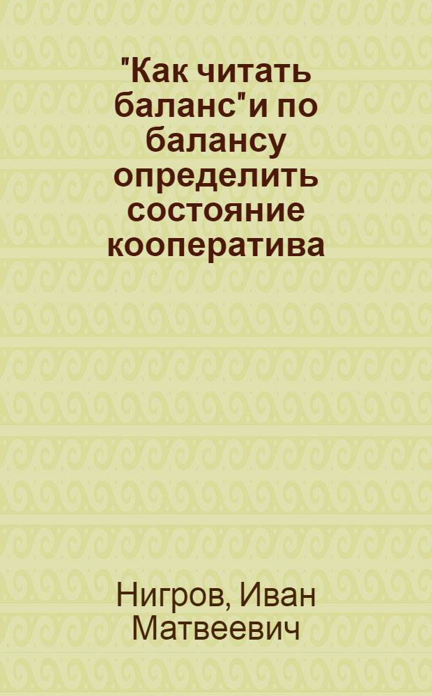 ... "Как читать баланс" и по балансу определить состояние кооператива : Практическое руководство для инструкторов кооп. союзов, инспекторов с.-х. кредита и органов упр-ния первичных кооп-вов