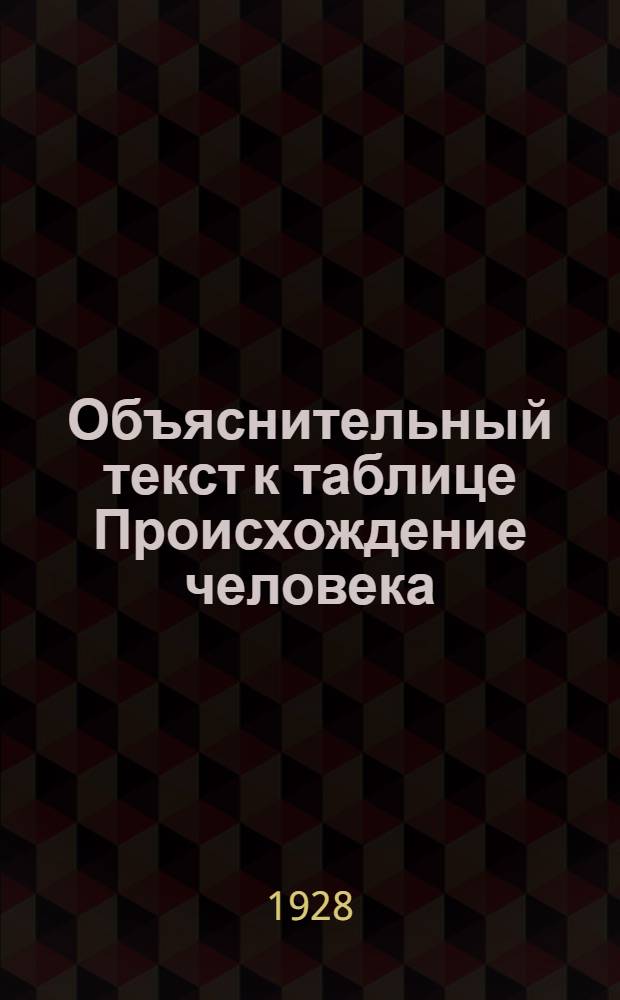 ... Объяснительный текст к таблице Происхождение человека (по ископаемым данным), составленной В. К. Никольским и нарисованной П. П. Ермоловым